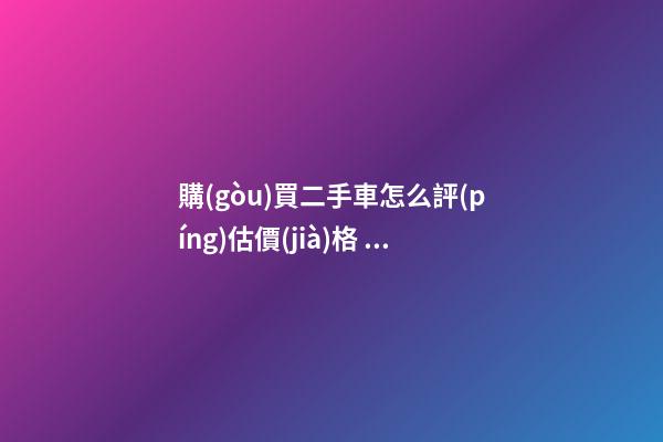 購(gòu)買二手車怎么評(píng)估價(jià)格？最簡(jiǎn)單的計(jì)算公式讓你快速估價(jià)